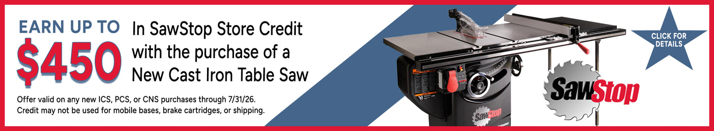 Earn $450 In SawStop Store Credit 
with the purchase of a 
New Cast Iron Table Saw (ICS, PCS, CNS) through 7/31/26. Credit may not be applied to mobile bases, brake cartridges or shipping.